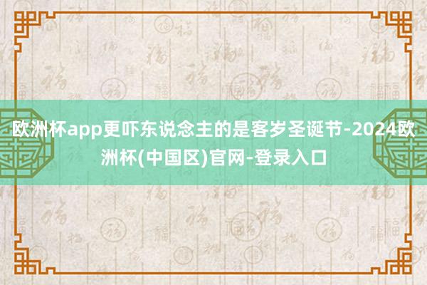 欧洲杯app更吓东说念主的是客岁圣诞节-2024欧洲杯(中国区)官网-登录入口