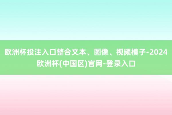 欧洲杯投注入口整合文本、图像、视频模子-2024欧洲杯(中国区)官网-登录入口
