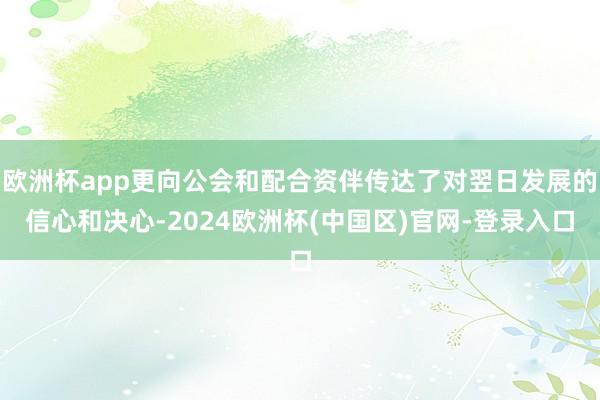 欧洲杯app更向公会和配合资伴传达了对翌日发展的信心和决心-2024欧洲杯(中国区)官网-登录入口