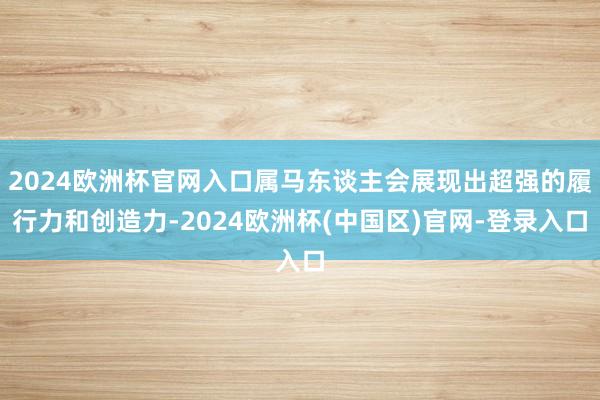 2024欧洲杯官网入口属马东谈主会展现出超强的履行力和创造力-2024欧洲杯(中国区)官网-登录入口