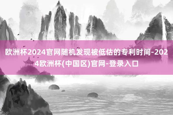 欧洲杯2024官网随机发现被低估的专利时间-2024欧洲杯(中国区)官网-登录入口