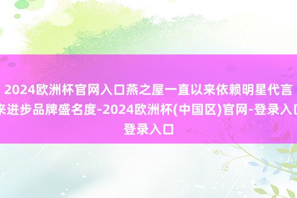 2024欧洲杯官网入口燕之屋一直以来依赖明星代言来进步品牌盛名度-2024欧洲杯(中国区)官网-登录入口