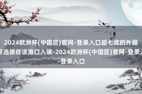 2024欧洲杯(中国区)官网-登录入口超七成的外籍游客选拔在该港口入境-2024欧洲杯(中国区)官网-登录入口