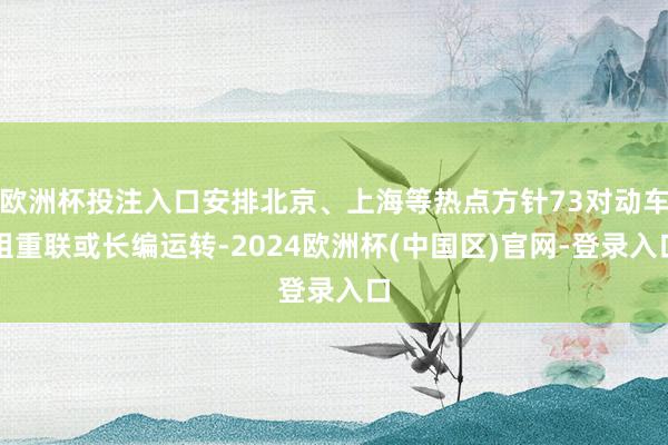 欧洲杯投注入口安排北京、上海等热点方针73对动车组重联或长编运转-2024欧洲杯(中国区)官网-登录入口
