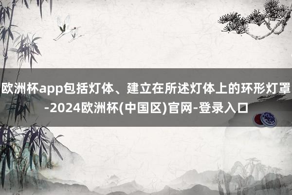 欧洲杯app包括灯体、建立在所述灯体上的环形灯罩-2024欧洲杯(中国区)官网-登录入口