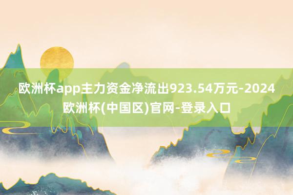 欧洲杯app主力资金净流出923.54万元-2024欧洲杯(中国区)官网-登录入口