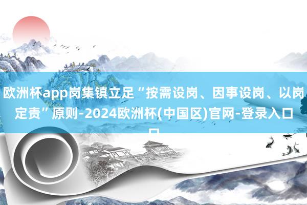 欧洲杯app岗集镇立足“按需设岗、因事设岗、以岗定责”原则-2024欧洲杯(中国区)官网-登录入口
