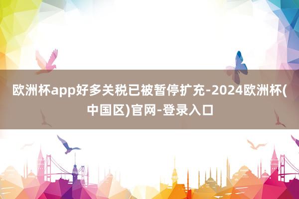 欧洲杯app好多关税已被暂停扩充-2024欧洲杯(中国区)官网-登录入口