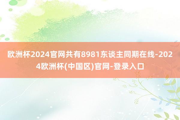 欧洲杯2024官网共有8981东谈主同期在线-2024欧洲杯(中国区)官网-登录入口