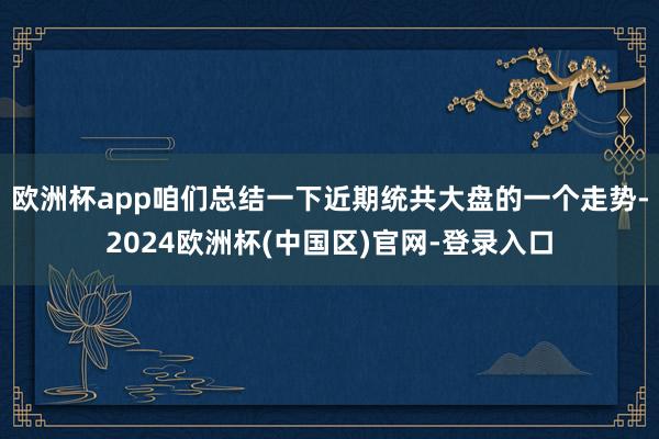 欧洲杯app咱们总结一下近期统共大盘的一个走势-2024欧洲杯(中国区)官网-登录入口