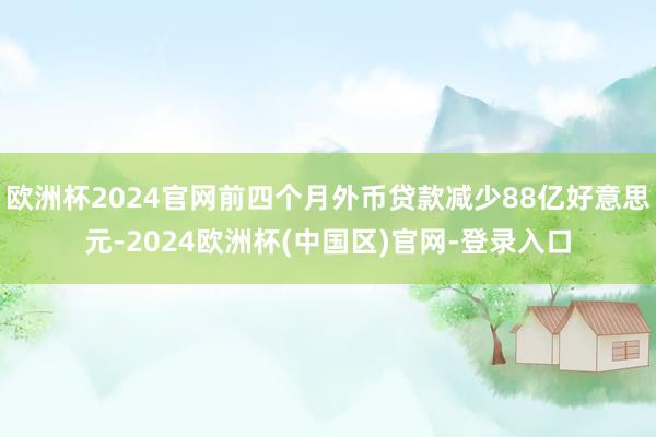 欧洲杯2024官网前四个月外币贷款减少88亿好意思元-2024欧洲杯(中国区)官网-登录入口