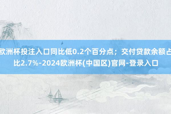 欧洲杯投注入口同比低0.2个百分点；交付贷款余额占比2.7%-2024欧洲杯(中国区)官网-登录入口