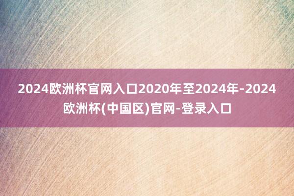 2024欧洲杯官网入口2020年至2024年-2024欧洲杯(中国区)官网-登录入口