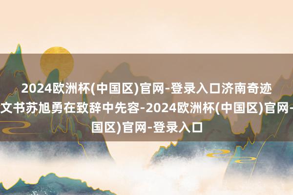 2024欧洲杯(中国区)官网-登录入口　　济南奇迹学院党委文书苏旭勇在致辞中先容-2024欧洲杯(中国区)官网-登录入口