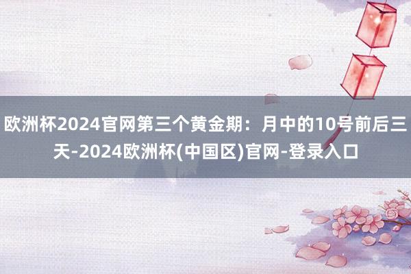欧洲杯2024官网第三个黄金期：月中的10号前后三天-2024欧洲杯(中国区)官网-登录入口