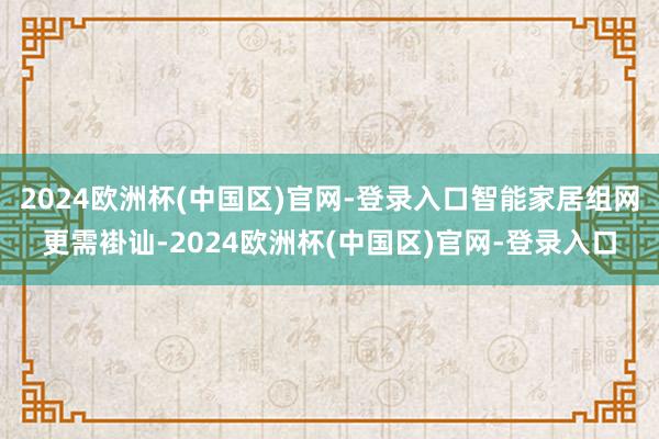 2024欧洲杯(中国区)官网-登录入口智能家居组网更需褂讪-2024欧洲杯(中国区)官网-登录入口