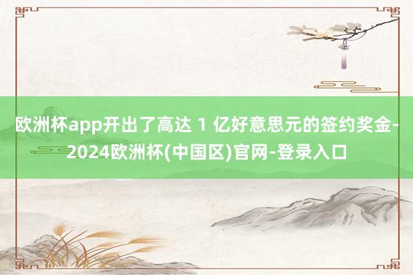 欧洲杯app开出了高达 1 亿好意思元的签约奖金-2024欧洲杯(中国区)官网-登录入口