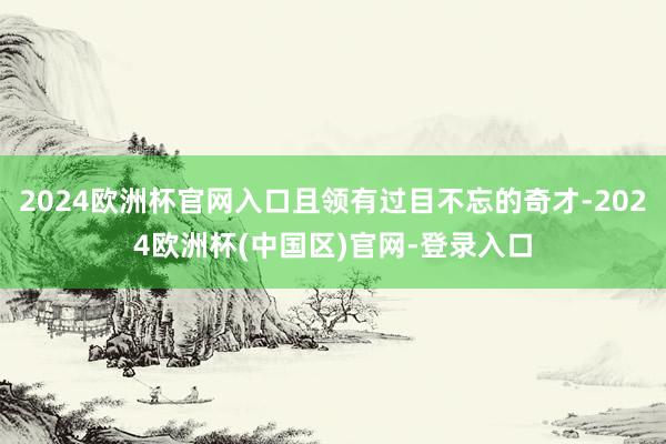 2024欧洲杯官网入口且领有过目不忘的奇才-2024欧洲杯(中国区)官网-登录入口