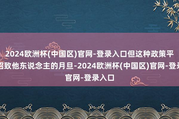 2024欧洲杯(中国区)官网-登录入口但这种政策平常会招致他东说念主的月旦-2024欧洲杯(中国区)官网-登录入口