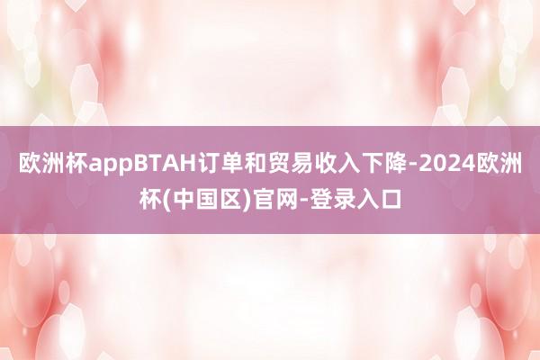 欧洲杯appBTAH订单和贸易收入下降-2024欧洲杯(中国区)官网-登录入口