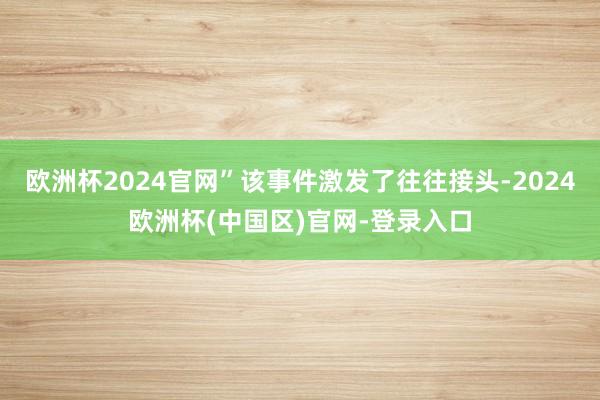 欧洲杯2024官网”该事件激发了往往接头-2024欧洲杯(中国区)官网-登录入口
