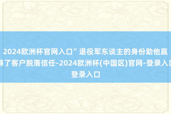 2024欧洲杯官网入口”退役军东谈主的身份助他赢得了客户脱落信任-2024欧洲杯(中国区)官网-登录入口