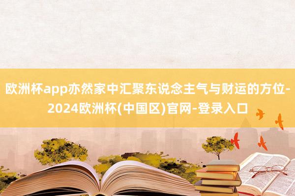 欧洲杯app亦然家中汇聚东说念主气与财运的方位-2024欧洲杯(中国区)官网-登录入口