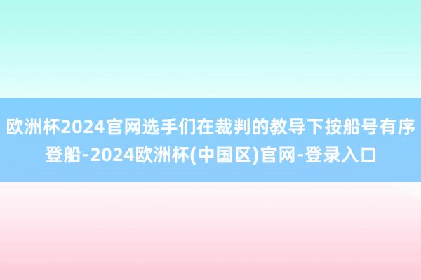 欧洲杯2024官网选手们在裁判的教导下按船号有序登船-2024欧洲杯(中国区)官网-登录入口