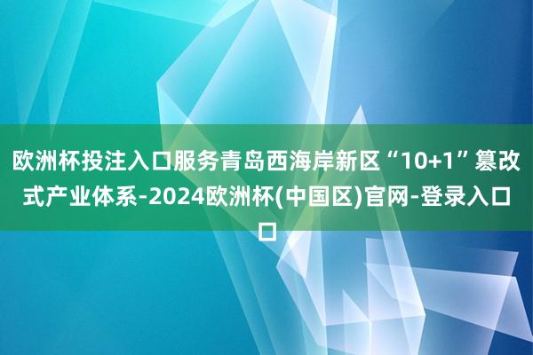 欧洲杯投注入口服务青岛西海岸新区“10+1”篡改式产业体系-2024欧洲杯(中国区)官网-登录入口