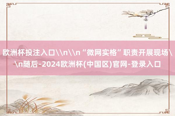 欧洲杯投注入口\n\n“微网实格”职责开展现场\n随后-2024欧洲杯(中国区)官网-登录入口
