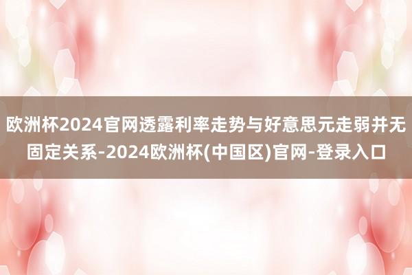 欧洲杯2024官网透露利率走势与好意思元走弱并无固定关系-2024欧洲杯(中国区)官网-登录入口