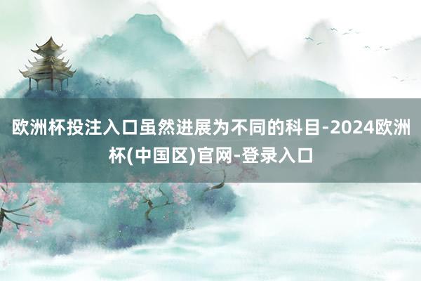 欧洲杯投注入口虽然进展为不同的科目-2024欧洲杯(中国区)官网-登录入口