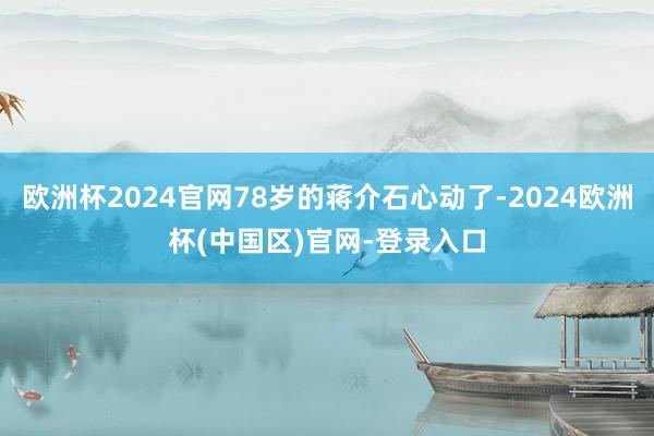 欧洲杯2024官网78岁的蒋介石心动了-2024欧洲杯(中国区)官网-登录入口
