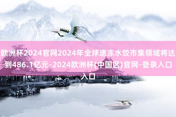 欧洲杯2024官网2024年全球速冻水饺市集领域将达到486.1亿元-2024欧洲杯(中国区)官网-登录入口