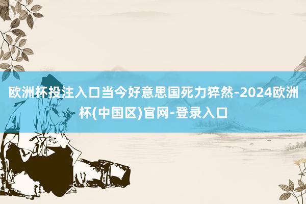 欧洲杯投注入口当今好意思国死力猝然-2024欧洲杯(中国区)官网-登录入口