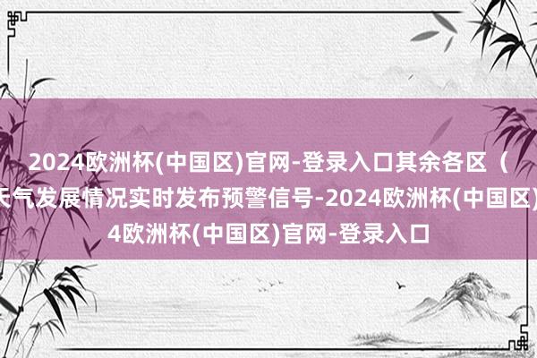 2024欧洲杯(中国区)官网-登录入口其余各区（市）县将阐述天气发展情况实时发布预警信号-2024欧洲杯(中国区)官网-登录入口