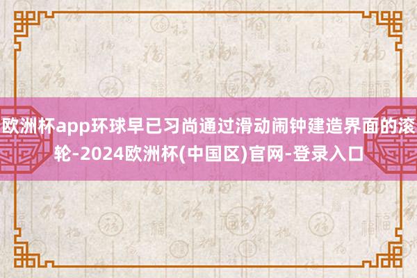 欧洲杯app环球早已习尚通过滑动闹钟建造界面的滚轮-2024欧洲杯(中国区)官网-登录入口