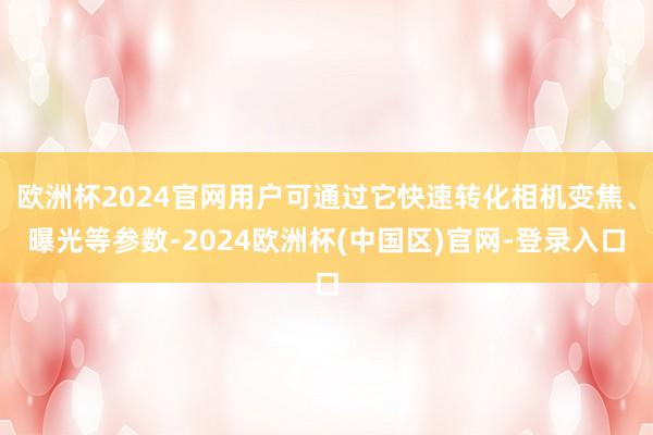 欧洲杯2024官网用户可通过它快速转化相机变焦、曝光等参数-2024欧洲杯(中国区)官网-登录入口