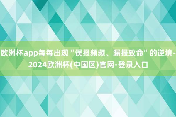 欧洲杯app每每出现“误报频频、漏报致命”的逆境-2024欧洲杯(中国区)官网-登录入口