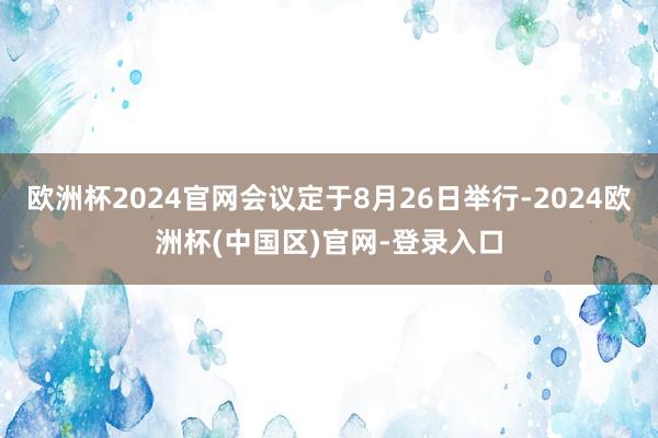 欧洲杯2024官网会议定于8月26日举行-2024欧洲杯(中国区)官网-登录入口