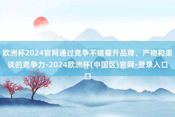 欧洲杯2024官网通过竞争不错擢升品牌、产物和渠谈的竞争力-2024欧洲杯(中国区)官网-登录入口