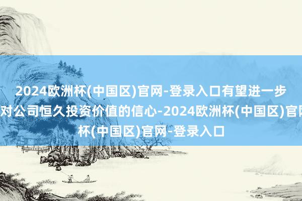 2024欧洲杯(中国区)官网-登录入口有望进一步增强投资者对公司恒久投资价值的信心-2024欧洲杯(中国区)官网-登录入口