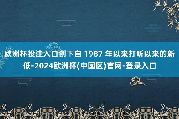 欧洲杯投注入口创下自 1987 年以来打听以来的新低-2024欧洲杯(中国区)官网-登录入口