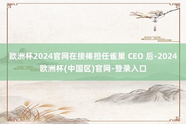 欧洲杯2024官网在接棒担任雀巢 CEO 后-2024欧洲杯(中国区)官网-登录入口