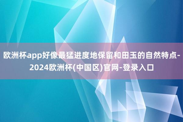欧洲杯app好像最猛进度地保留和田玉的自然特点-2024欧洲杯(中国区)官网-登录入口