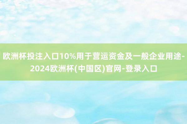 欧洲杯投注入口10%用于营运资金及一般企业用途-2024欧洲杯(中国区)官网-登录入口