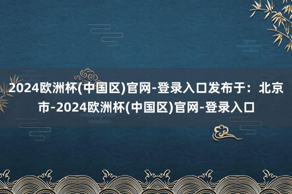 2024欧洲杯(中国区)官网-登录入口发布于:北京市-2024欧洲杯(中国区)官网-登录入口