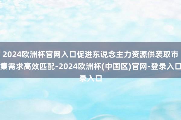 2024欧洲杯官网入口促进东说念主力资源供袭取市集需求高效匹配-2024欧洲杯(中国区)官网-登录入口
