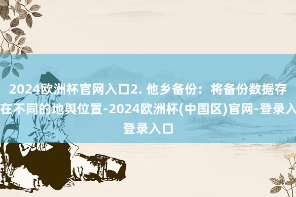 2024欧洲杯官网入口2. 他乡备份：将备份数据存储在不同的地舆位置-2024欧洲杯(中国区)官网-登录入口