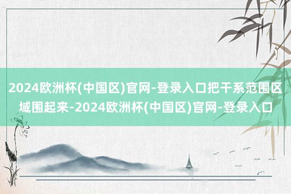 2024欧洲杯(中国区)官网-登录入口把干系范围区域围起来-2024欧洲杯(中国区)官网-登录入口